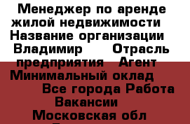 Менеджер по аренде жилой недвижимости › Название организации ­ Владимир-33 › Отрасль предприятия ­ Агент › Минимальный оклад ­ 50 000 - Все города Работа » Вакансии   . Московская обл.,Бронницы г.